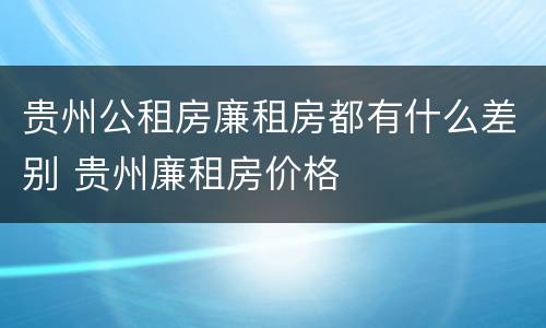 贵州公租房廉租房都有什么差别 贵州廉租房价格
