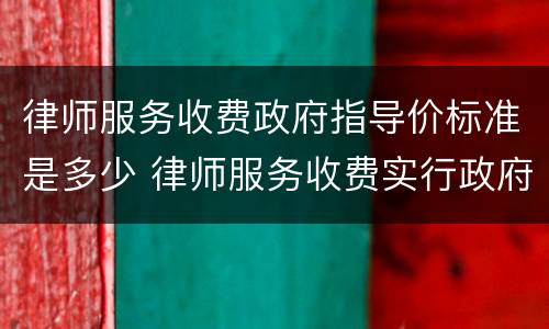 律师服务收费政府指导价标准是多少 律师服务收费实行政府指导价