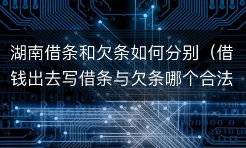 湖南借条和欠条如何分别（借钱出去写借条与欠条哪个合法）