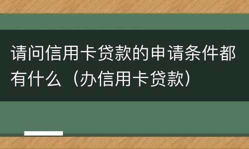 请问信用卡贷款的申请条件都有什么（办信用卡贷款）