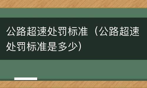 公路超速处罚标准（公路超速处罚标准是多少）
