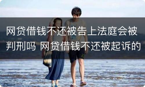 网贷借钱不还被告上法庭会被判刑吗 网贷借钱不还被起诉的后果