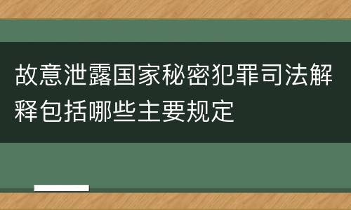 故意泄露国家秘密犯罪司法解释包括哪些主要规定