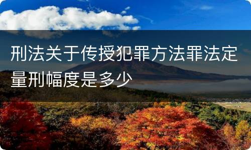 刑法关于传授犯罪方法罪法定量刑幅度是多少