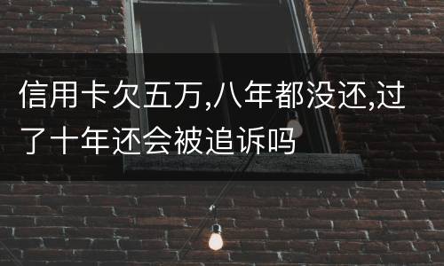 信用卡欠五万,八年都没还,过了十年还会被追诉吗