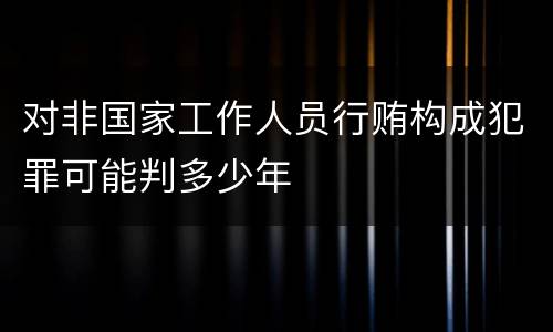 对非国家工作人员行贿构成犯罪可能判多少年