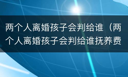 两个人离婚孩子会判给谁（两个人离婚孩子会判给谁抚养费是多少?）