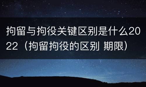 拘留与拘役关键区别是什么2022（拘留拘役的区别 期限）