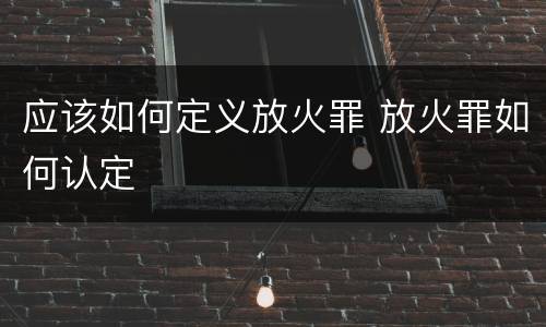 应该如何定义放火罪 放火罪如何认定