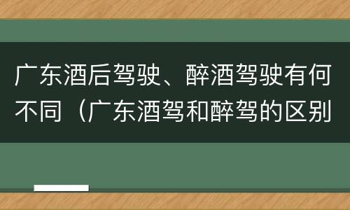 广东酒后驾驶、醉酒驾驶有何不同（广东酒驾和醉驾的区别处罚）