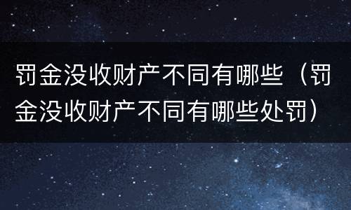 罚金没收财产不同有哪些（罚金没收财产不同有哪些处罚）