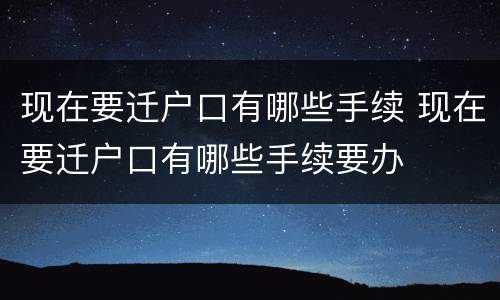 现在要迁户口有哪些手续 现在要迁户口有哪些手续要办