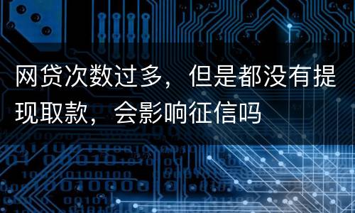 网贷次数过多，但是都没有提现取款，会影响征信吗