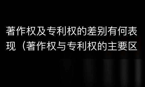 著作权及专利权的差别有何表现（著作权与专利权的主要区别是什么?）
