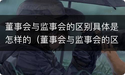 董事会与监事会的区别具体是怎样的（董事会与监事会的区别与联系）