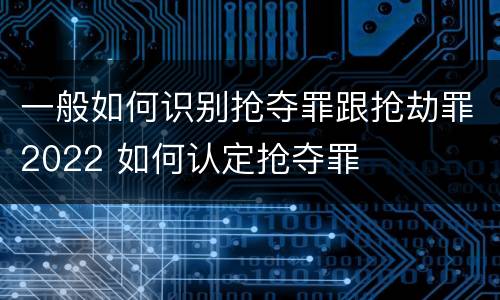 一般如何识别抢夺罪跟抢劫罪2022 如何认定抢夺罪