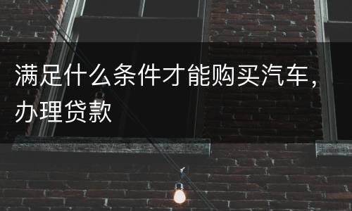 满足什么条件才能购买汽车，办理贷款