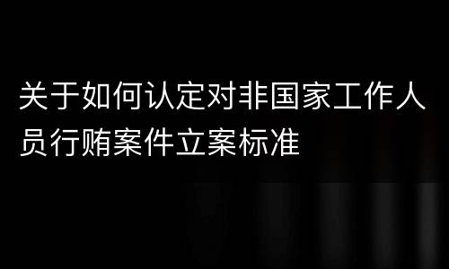 关于如何认定对非国家工作人员行贿案件立案标准