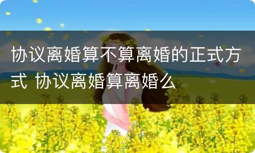 协议离婚算不算离婚的正式方式 协议离婚算离婚么