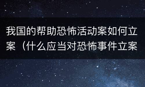 我国的帮助恐怖活动案如何立案（什么应当对恐怖事件立案）