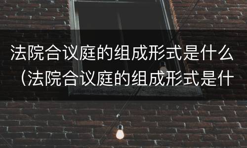 法院合议庭的组成形式是什么（法院合议庭的组成形式是什么呢）