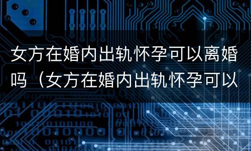 女方在婚内出轨怀孕可以离婚吗（女方在婚内出轨怀孕可以离婚吗怎么离）