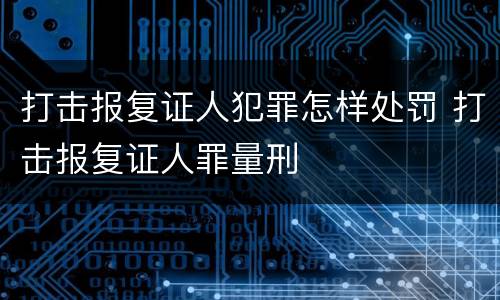 打击报复证人犯罪怎样处罚 打击报复证人罪量刑