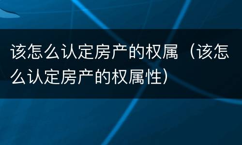 该怎么认定房产的权属（该怎么认定房产的权属性）
