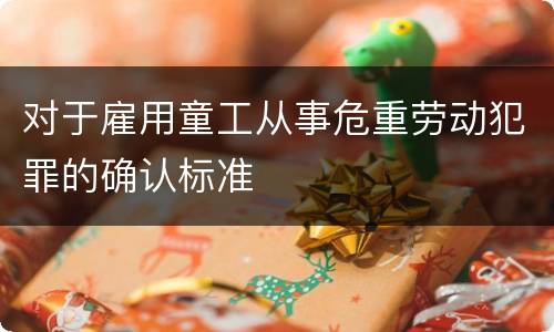 对于雇用童工从事危重劳动犯罪的确认标准