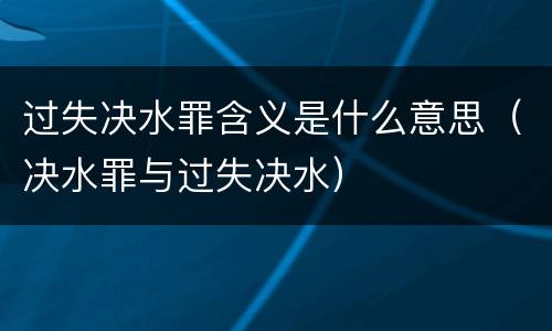 过失决水罪含义是什么意思（决水罪与过失决水）