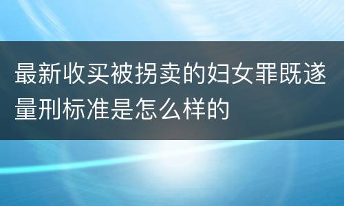 最新收买被拐卖的妇女罪既遂量刑标准是怎么样的