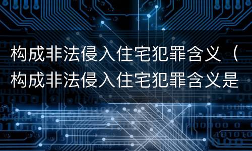 构成非法侵入住宅犯罪含义（构成非法侵入住宅犯罪含义是什么）