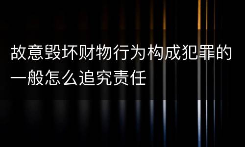 故意毁坏财物行为构成犯罪的一般怎么追究责任