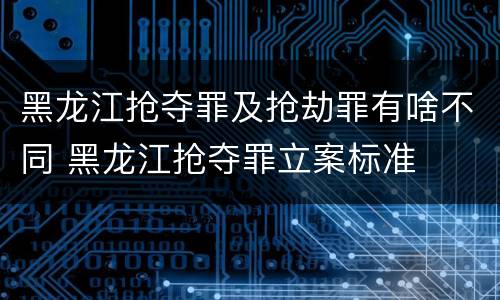 黑龙江抢夺罪及抢劫罪有啥不同 黑龙江抢夺罪立案标准