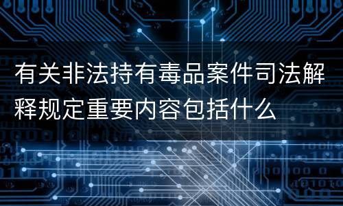 有关非法持有毒品案件司法解释规定重要内容包括什么
