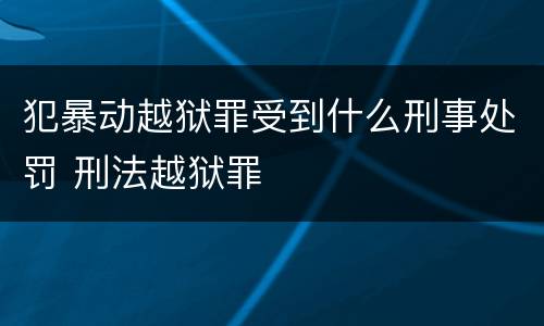 犯暴动越狱罪受到什么刑事处罚 刑法越狱罪