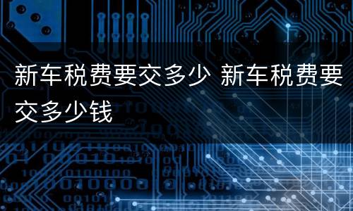 新车税费要交多少 新车税费要交多少钱