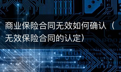 商业保险合同无效如何确认（无效保险合同的认定）