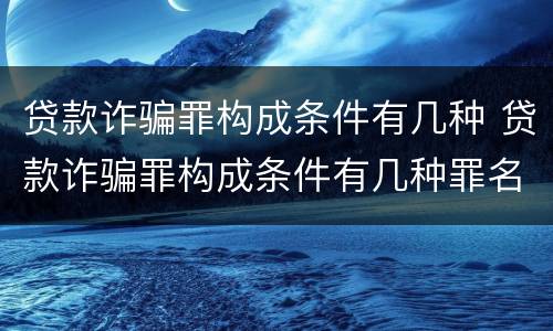 贷款诈骗罪构成条件有几种 贷款诈骗罪构成条件有几种罪名