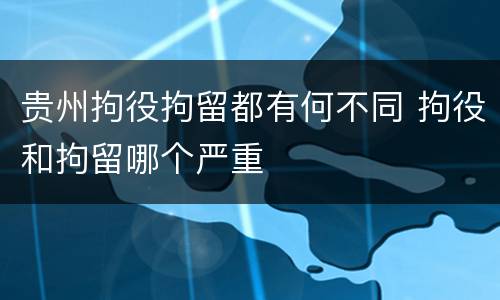 贵州拘役拘留都有何不同 拘役和拘留哪个严重