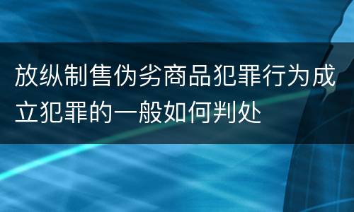 放纵制售伪劣商品犯罪行为成立犯罪的一般如何判处