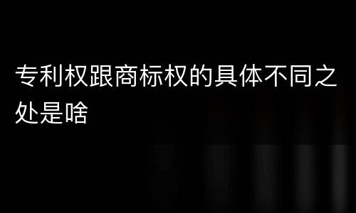 专利权跟商标权的具体不同之处是啥