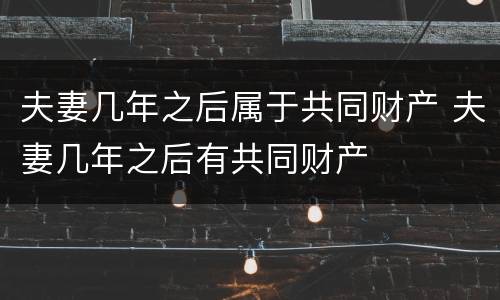 夫妻几年之后属于共同财产 夫妻几年之后有共同财产