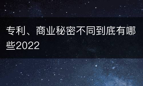 专利、商业秘密不同到底有哪些2022