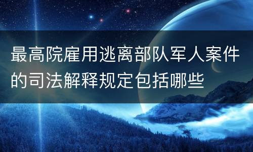 最高院雇用逃离部队军人案件的司法解释规定包括哪些