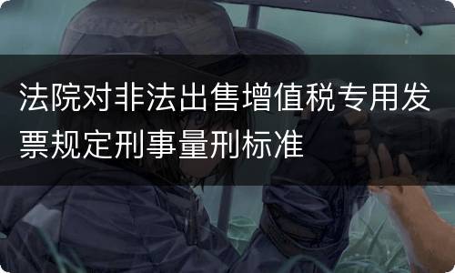 法院对非法出售增值税专用发票规定刑事量刑标准