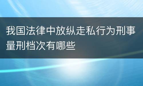 我国法律中放纵走私行为刑事量刑档次有哪些