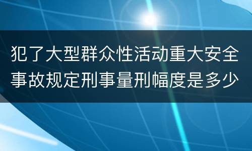 犯了大型群众性活动重大安全事故规定刑事量刑幅度是多少