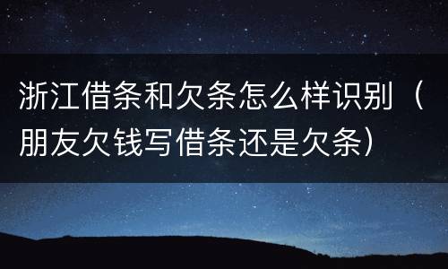 浙江借条和欠条怎么样识别（朋友欠钱写借条还是欠条）