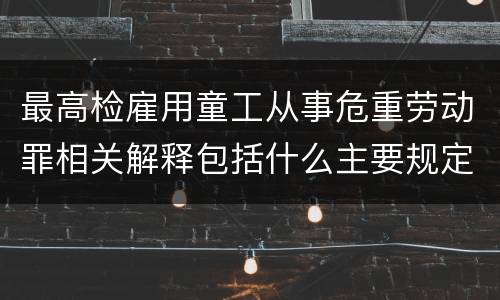 最高检雇用童工从事危重劳动罪相关解释包括什么主要规定